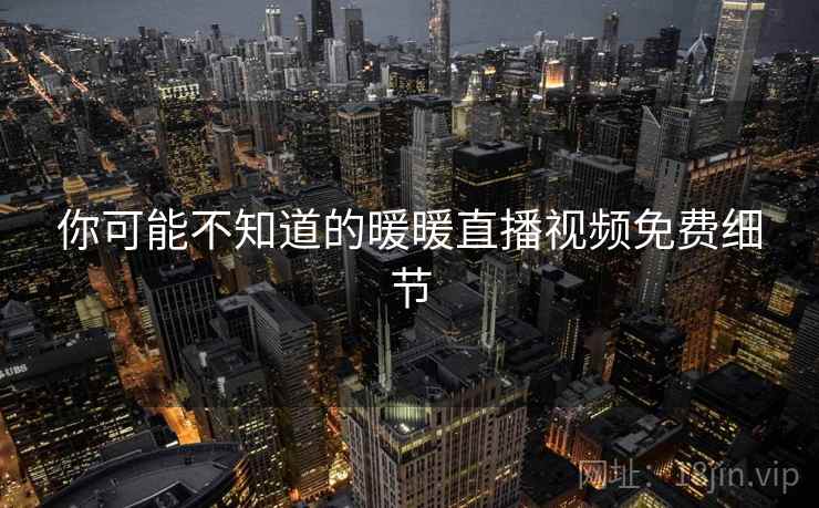 你可能不知道的暖暖直播视频免费细节 你可能不知道的暖暖直播视频免费细节