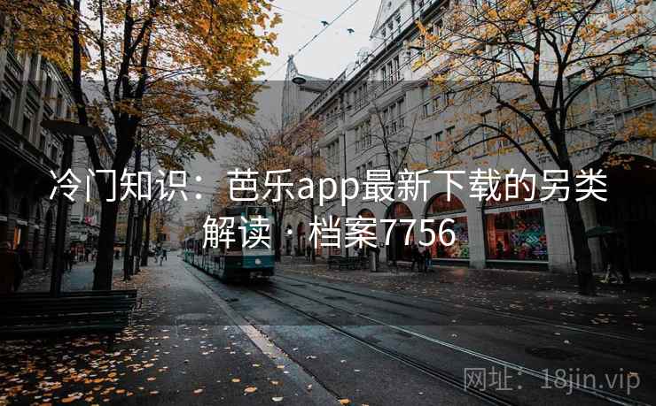 冷门知识:芭乐app最新下载的另类解读 · 档案7756 冷门知识:芭乐app最新下载的另类解读 · 档案7756