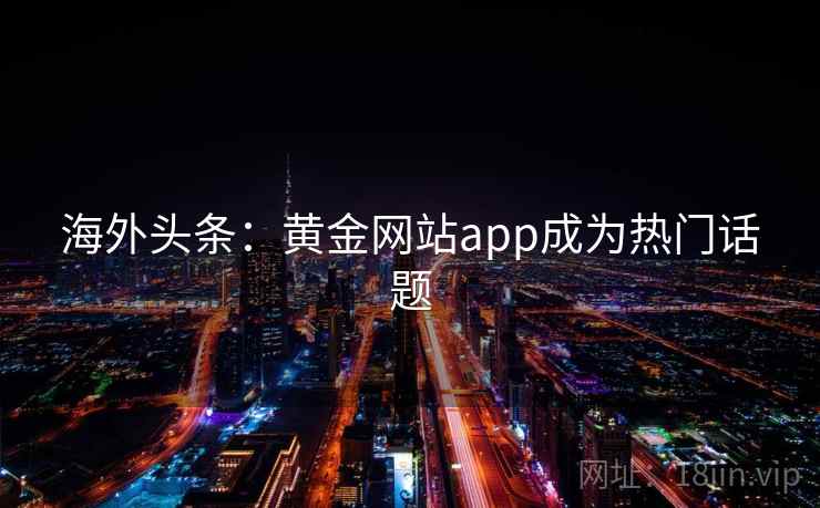 海外头条:黄金网站app成为热门话题 海外头条:黄金网站app成为热门话题