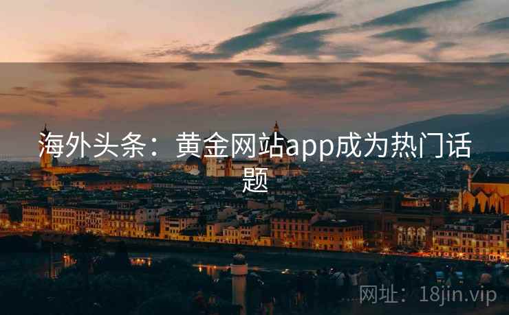 海外头条:黄金网站app成为热门话题 海外头条:黄金网站app成为热门话题