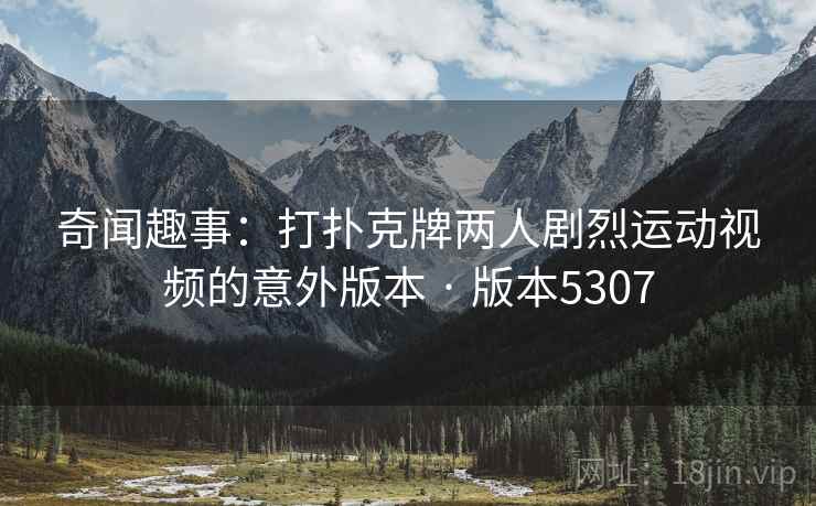 奇闻趣事:打扑克牌两人剧烈运动视频的意外版本 · 版本5307 奇闻趣事:打扑克牌两人剧烈运动视频的意外版本 · 版本5307