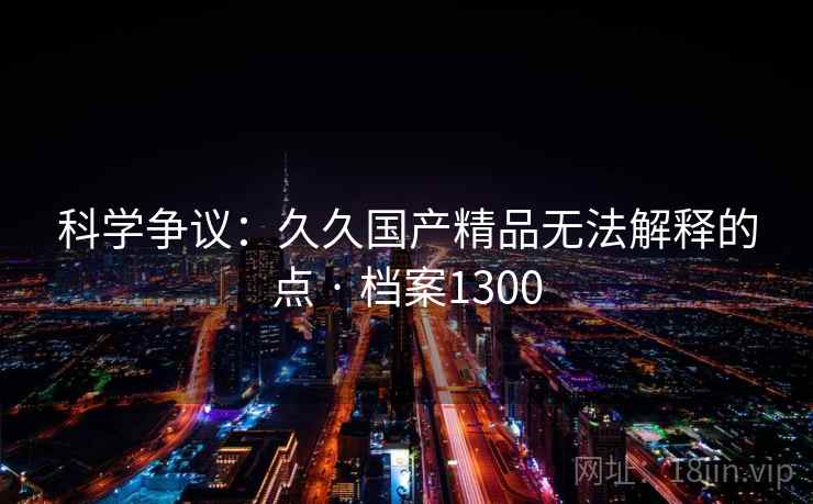 科学争议：久久国产精品无法解释的点 · 档案1300