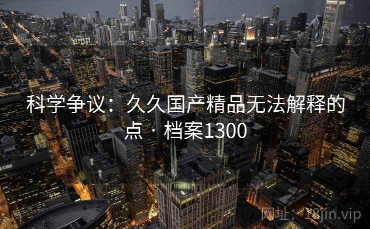 科学争议:久久国产精品无法解释的点 · 档案1300 科学争议:久久国产精品无法解释的点 · 档案1300