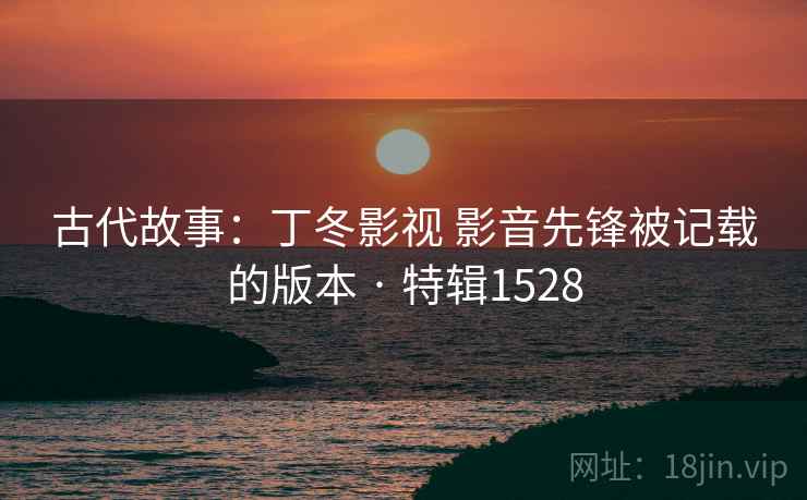 古代故事：丁冬影视 影音先锋被记载的版本 · 特辑1528