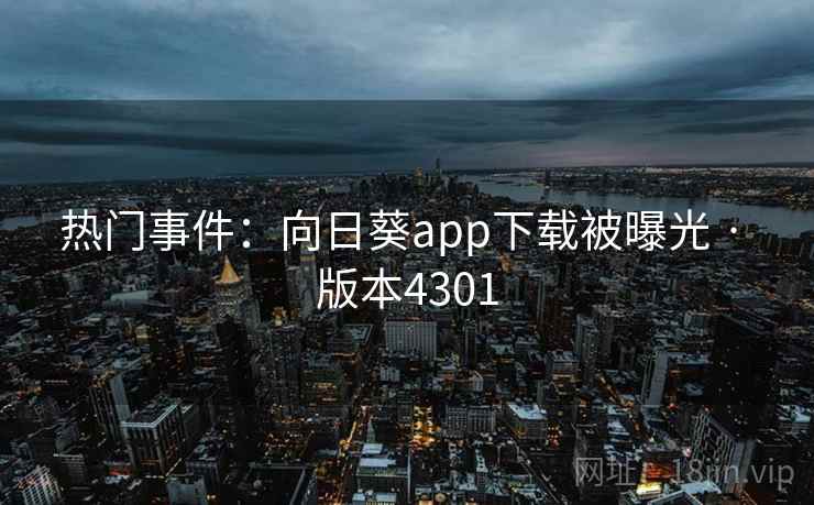 热门事件:向日葵app下载被曝光 · 版本4301 热门事件:向日葵app下载被曝光 · 版本4301