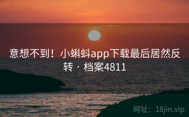 意想不到！小蝌蚪app下载最后居然反转 · 档案4811