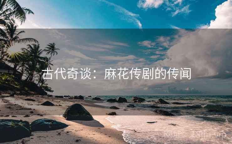 古代奇谈：麻花传剧的传闻