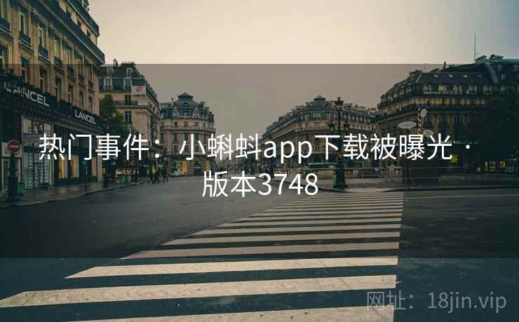 热门事件：小蝌蚪app下载被曝光 · 版本3748