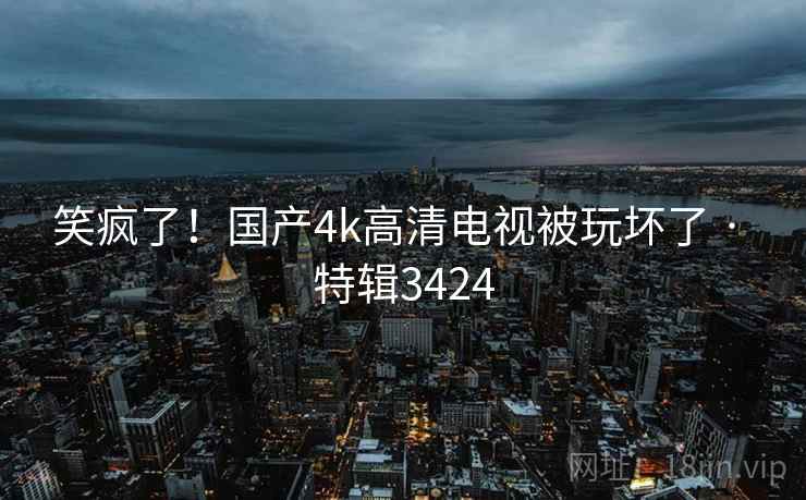 笑疯了！国产4k高清电视被玩坏了 · 特辑3424
