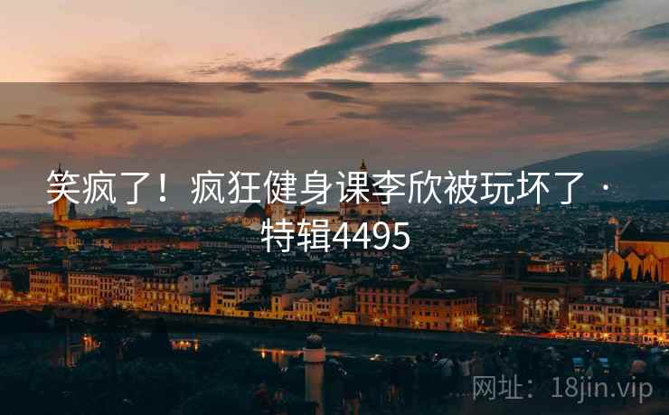 笑疯了！疯狂健身课李欣被玩坏了 · 特辑4495