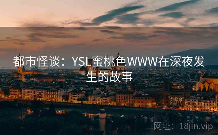 都市怪谈:YSL蜜桃色WWW在深夜发生的故事 都市怪谈:YSL蜜桃色WWW在深夜发生的故事