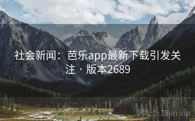社会新闻：芭乐app最新下载引发关注 · 版本2689