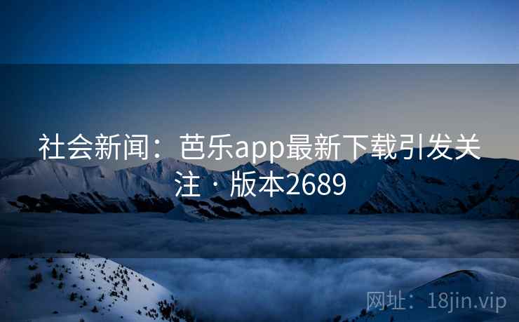 社会新闻:芭乐app最新下载引发关注 · 版本2689 社会新闻:芭乐app最新下载引发关注 · 版本2689