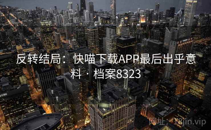 反转结局:快喵下载APP最后出乎意料 · 档案8323 反转结局:快喵下载APP最后出乎意料 · 档案8323
