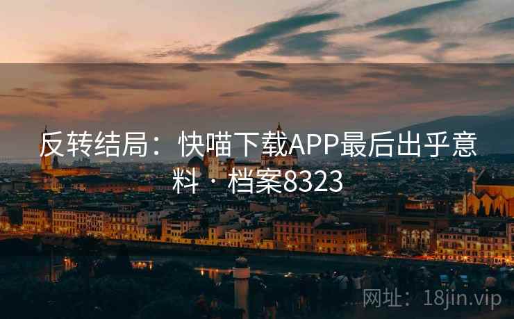 反转结局：快喵下载APP最后出乎意料 · 档案8323