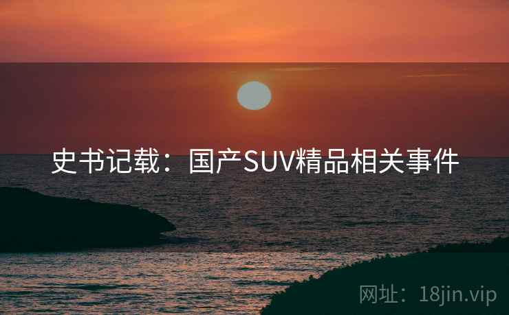 史书记载:国产SUV精品相关事件 史书记载:国产SUV精品相关事件