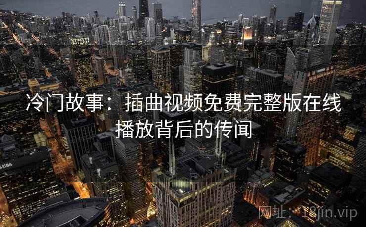 冷门故事：插曲视频免费完整版在线播放背后的传闻