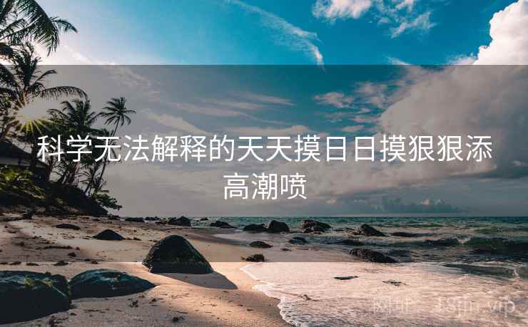 科学无法解释的天天摸日日摸狠狠添高潮喷