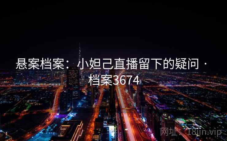 悬案档案:小妲己直播留下的疑问 · 档案3674 悬案档案:小妲己直播留下的疑问 · 档案3674