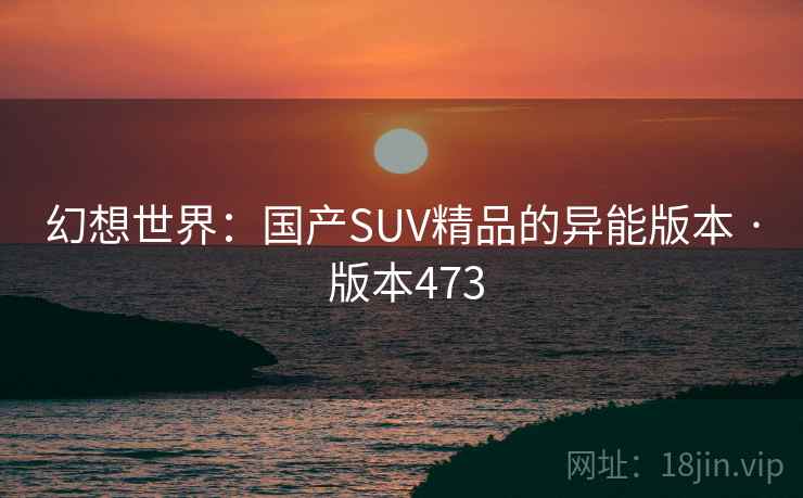 幻想世界:国产SUV精品的异能版本 · 版本473 幻想世界:国产SUV精品的异能版本 · 版本473