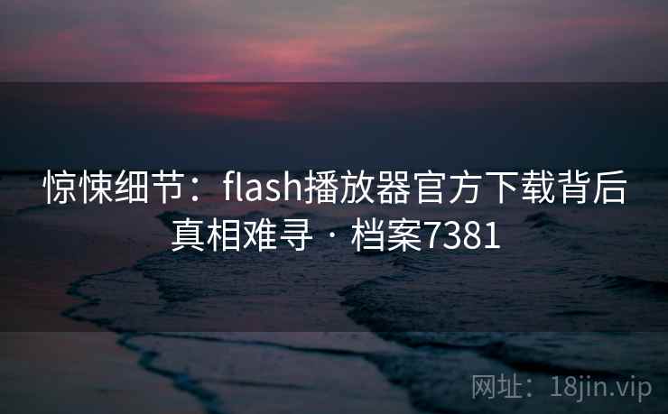 惊悚细节：flash播放器官方下载背后真相难寻 · 档案7381