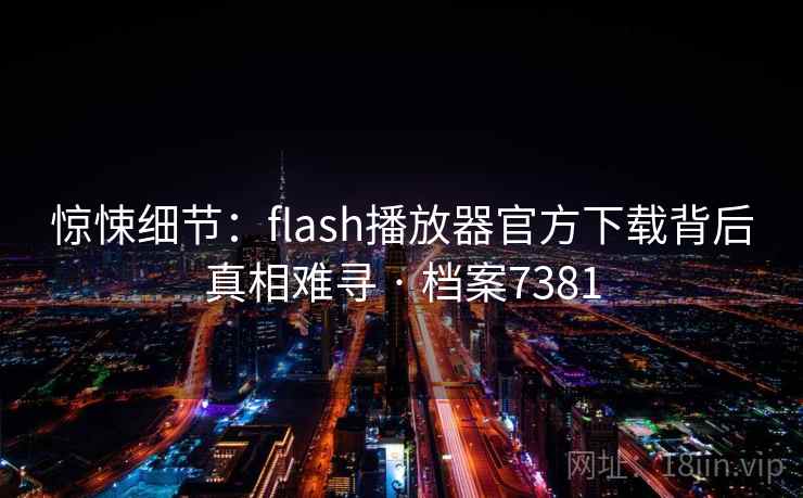 惊悚细节:flash播放器官方下载背后真相难寻 · 档案7381 惊悚细节:flash播放器官方下载背后真相难寻 · 档案7381
