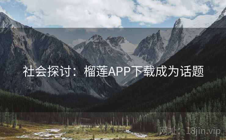 社会探讨:榴莲APP下载成为话题 社会探讨:榴莲APP下载成为话题