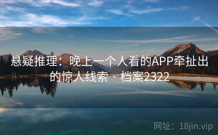 悬疑推理：晚上一个人看的APP牵扯出的惊人线索 · 档案2322