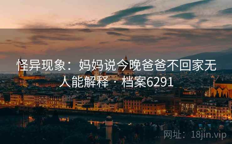 怪异现象:妈妈说今晚爸爸不回家无人能解释 · 档案6291 怪异现象:妈妈说今晚爸爸不回家无人能解释 · 档案6291