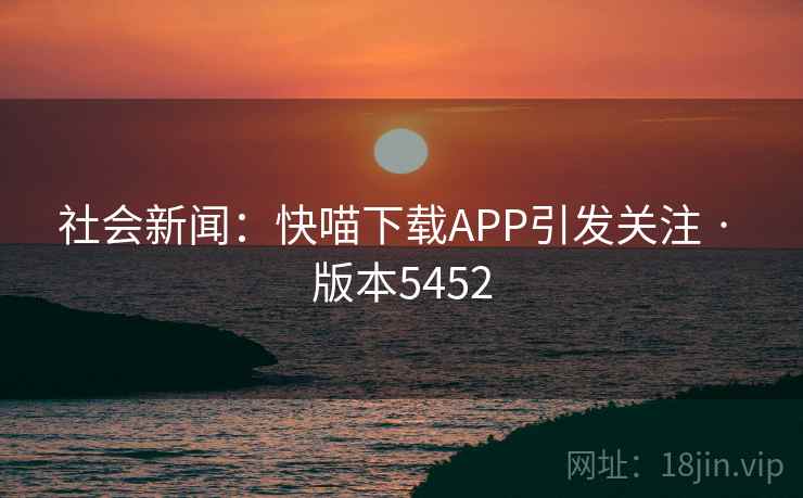 社会新闻：快喵下载APP引发关注 · 版本5452