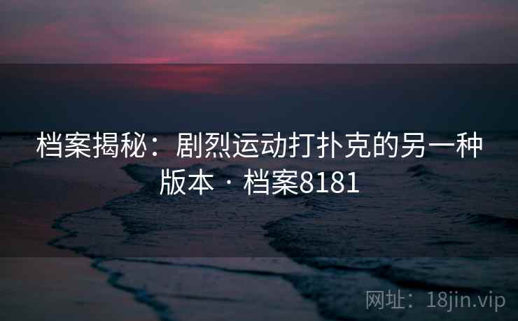 档案揭秘:剧烈运动打扑克的另一种版本 · 档案8181 档案揭秘:剧烈运动打扑克的另一种版本 · 档案8181
