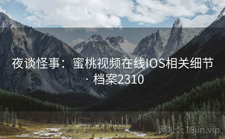 夜谈怪事：蜜桃视频在线IOS相关细节 · 档案2310
