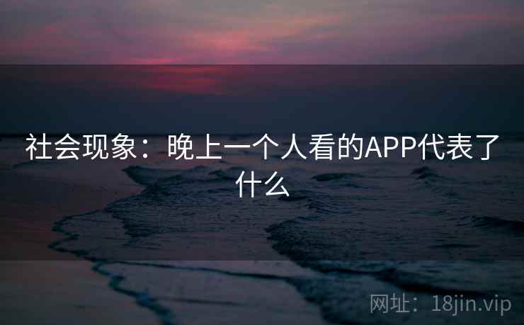 社会现象:晚上一个人看的APP代表了什么 社会现象:晚上一个人看的APP代表了什么