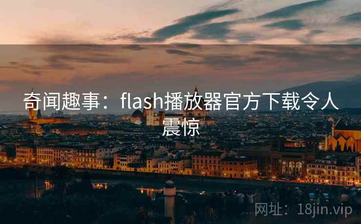奇闻趣事：flash播放器官方下载令人震惊
