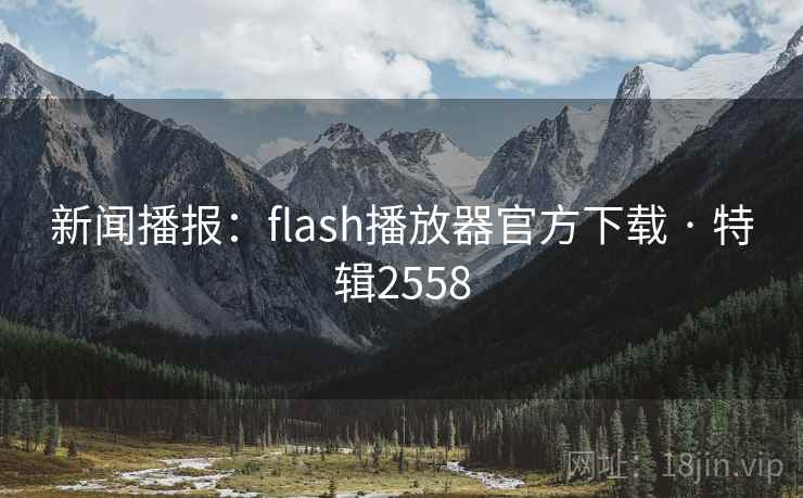 新闻播报：flash播放器官方下载 · 特辑2558