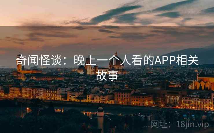 奇闻怪谈:晚上一个人看的APP相关故事 奇闻怪谈:晚上一个人看的APP相关故事