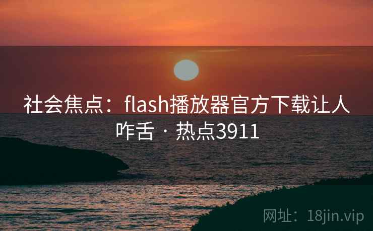 社会焦点:flash播放器官方下载让人咋舌 · 热点3911 社会焦点:flash播放器官方下载让人咋舌 · 热点3911