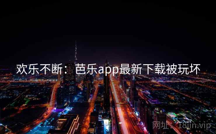 欢乐不断：芭乐app最新下载被玩坏