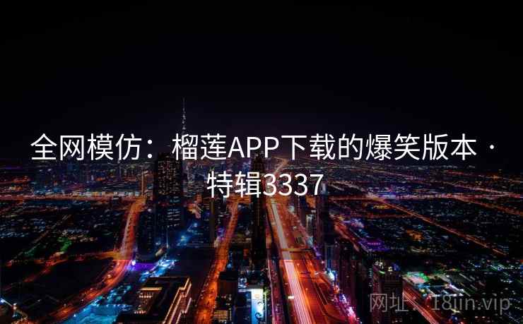 全网模仿:榴莲APP下载的爆笑版本 · 特辑3337 全网模仿:榴莲APP下载的爆笑版本 · 特辑3337