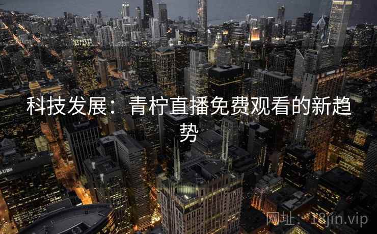 科技发展:青柠直播免费观看的新趋势 科技发展:青柠直播免费观看的新趋势